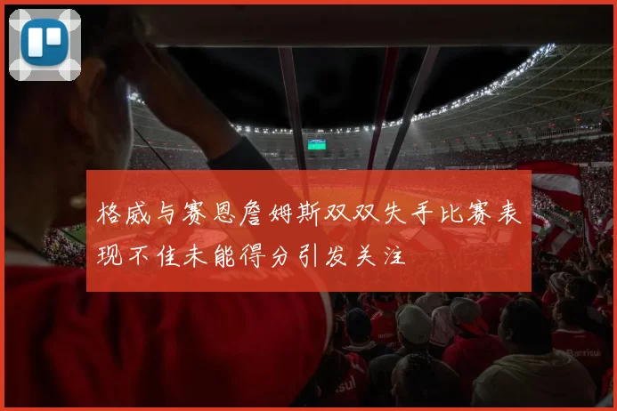 格威与赛恩詹姆斯双双失手比赛表现不佳未能得分引发关注