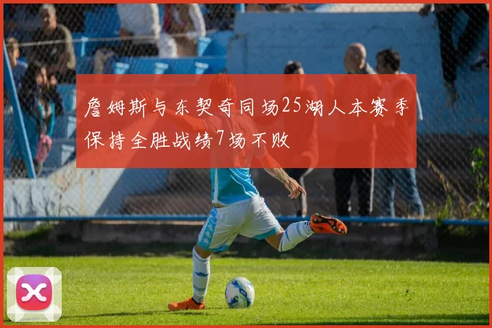 詹姆斯与东契奇同场25湖人本赛季保持全胜战绩7场不败